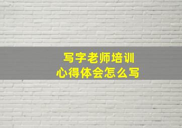 写字老师培训心得体会怎么写