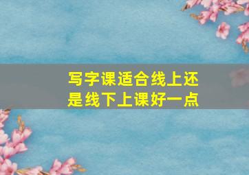 写字课适合线上还是线下上课好一点