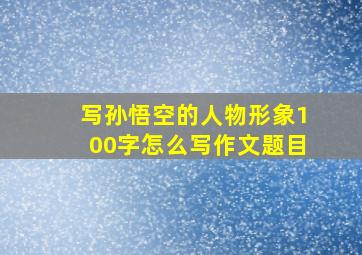 写孙悟空的人物形象100字怎么写作文题目