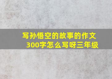 写孙悟空的故事的作文300字怎么写呀三年级