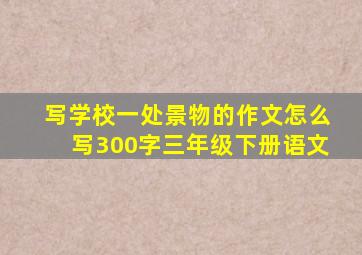 写学校一处景物的作文怎么写300字三年级下册语文