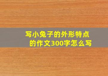 写小兔子的外形特点的作文300字怎么写