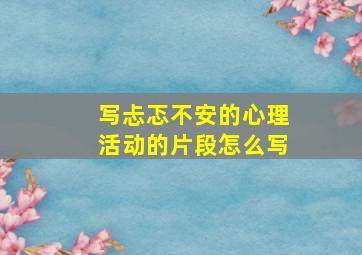 写忐忑不安的心理活动的片段怎么写