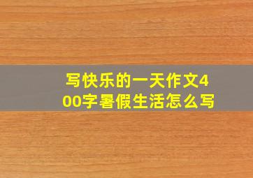 写快乐的一天作文400字暑假生活怎么写