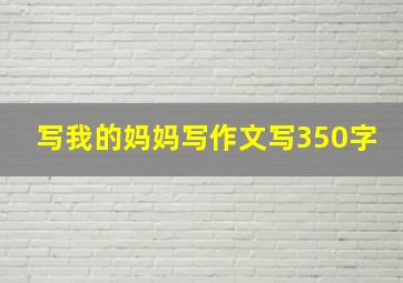 写我的妈妈写作文写350字