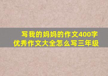 写我的妈妈的作文400字优秀作文大全怎么写三年级