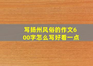 写扬州风俗的作文600字怎么写好看一点