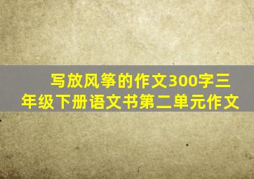 写放风筝的作文300字三年级下册语文书第二单元作文