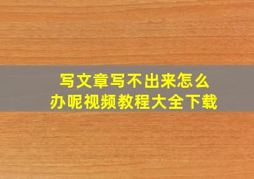 写文章写不出来怎么办呢视频教程大全下载