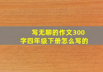 写无聊的作文300字四年级下册怎么写的