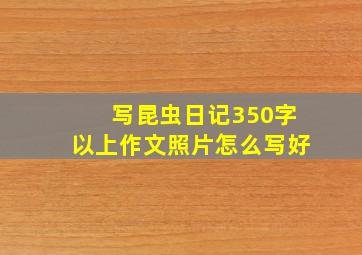 写昆虫日记350字以上作文照片怎么写好