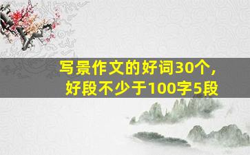 写景作文的好词30个,好段不少于100字5段