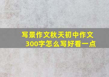 写景作文秋天初中作文300字怎么写好看一点