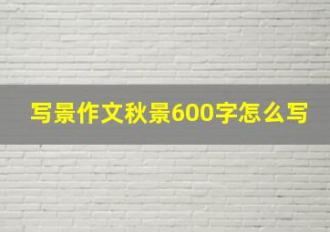 写景作文秋景600字怎么写