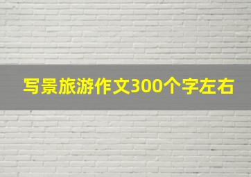 写景旅游作文300个字左右