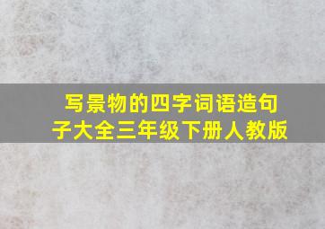 写景物的四字词语造句子大全三年级下册人教版