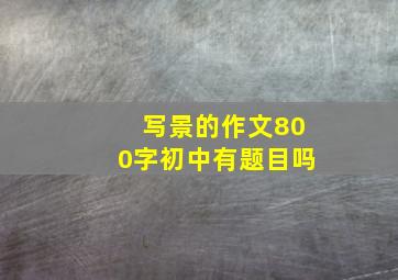 写景的作文800字初中有题目吗