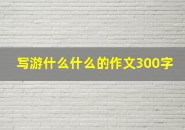 写游什么什么的作文300字