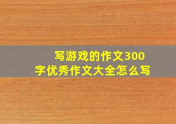 写游戏的作文300字优秀作文大全怎么写