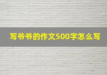 写爷爷的作文500字怎么写