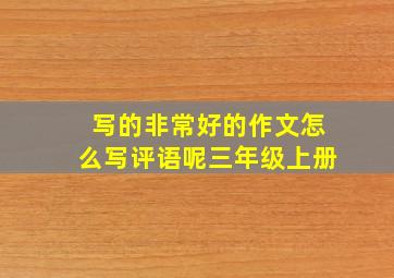 写的非常好的作文怎么写评语呢三年级上册