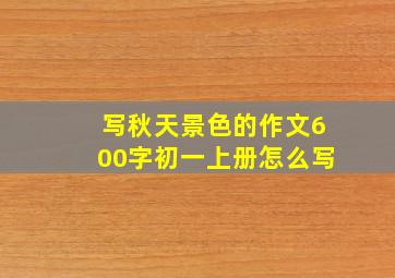 写秋天景色的作文600字初一上册怎么写