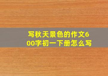 写秋天景色的作文600字初一下册怎么写