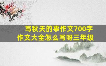 写秋天的事作文700字作文大全怎么写呀三年级