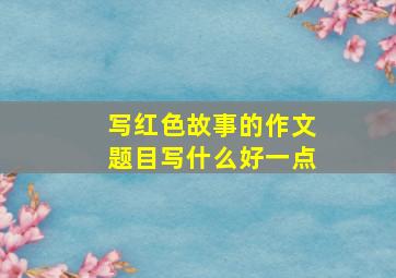 写红色故事的作文题目写什么好一点