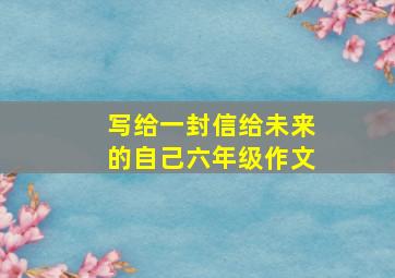 写给一封信给未来的自己六年级作文