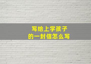 写给上学孩子的一封信怎么写