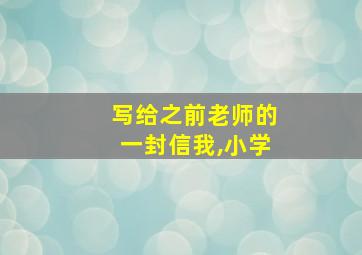 写给之前老师的一封信我,小学