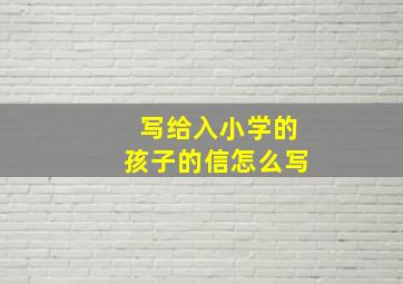 写给入小学的孩子的信怎么写