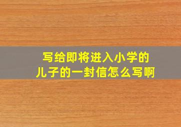 写给即将进入小学的儿子的一封信怎么写啊