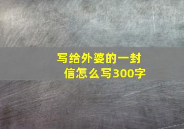 写给外婆的一封信怎么写300字