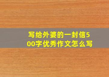 写给外婆的一封信500字优秀作文怎么写