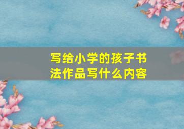 写给小学的孩子书法作品写什么内容