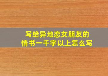 写给异地恋女朋友的情书一千字以上怎么写