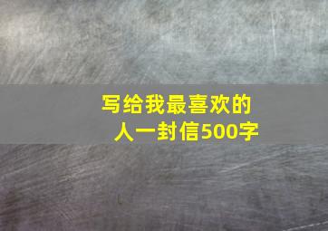 写给我最喜欢的人一封信500字