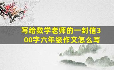 写给数学老师的一封信300字六年级作文怎么写