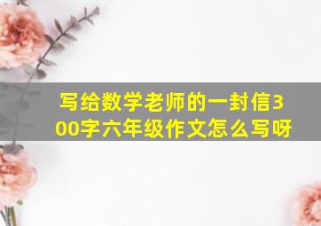 写给数学老师的一封信300字六年级作文怎么写呀