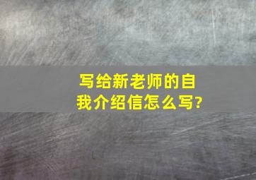 写给新老师的自我介绍信怎么写?