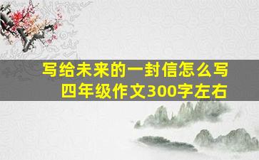 写给未来的一封信怎么写四年级作文300字左右