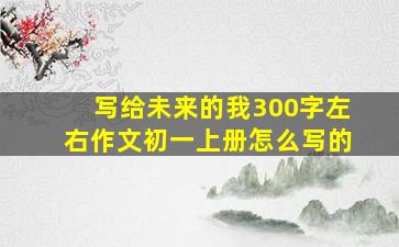 写给未来的我300字左右作文初一上册怎么写的