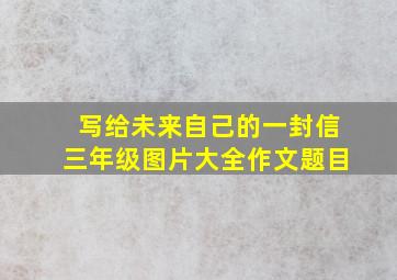 写给未来自己的一封信三年级图片大全作文题目