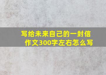 写给未来自己的一封信作文300字左右怎么写