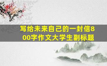 写给未来自己的一封信800字作文大学生副标题