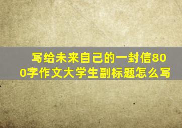 写给未来自己的一封信800字作文大学生副标题怎么写