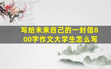 写给未来自己的一封信800字作文大学生怎么写