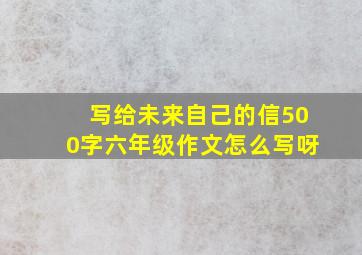 写给未来自己的信500字六年级作文怎么写呀